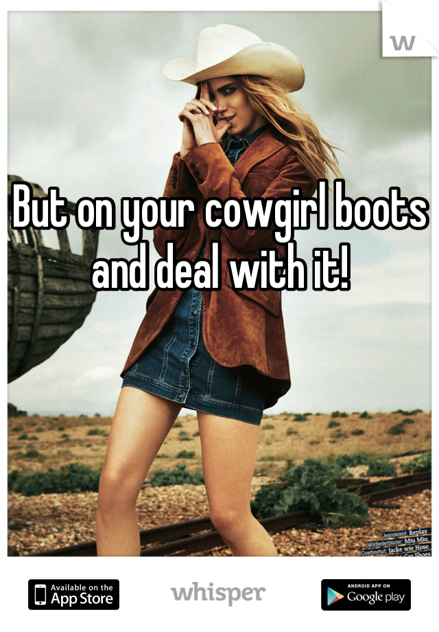 But on your cowgirl boots and deal with it!