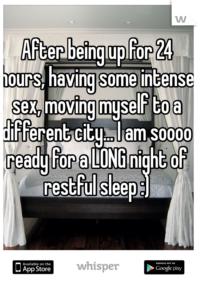 After being up for 24 hours, having some intense sex, moving myself to a different city... I am soooo ready for a LONG night of restful sleep :)