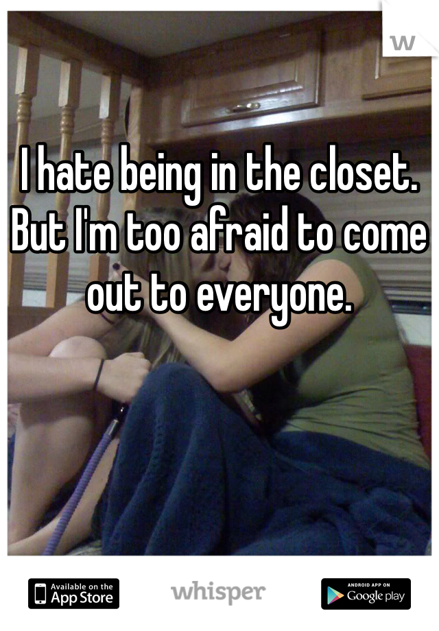 I hate being in the closet. But I'm too afraid to come out to everyone.