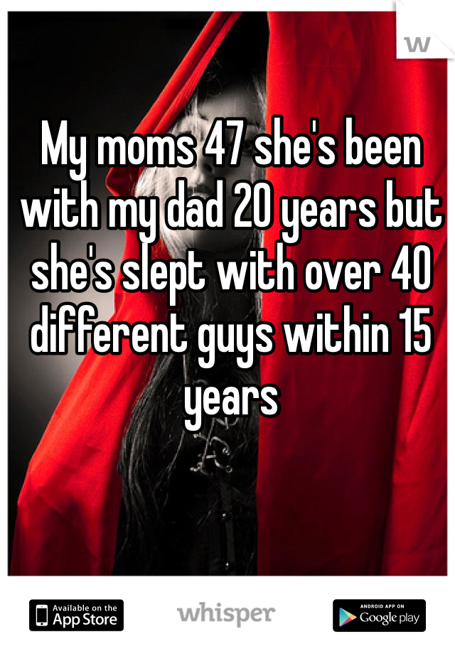 My moms 47 she's been with my dad 20 years but she's slept with over 40 different guys within 15 years