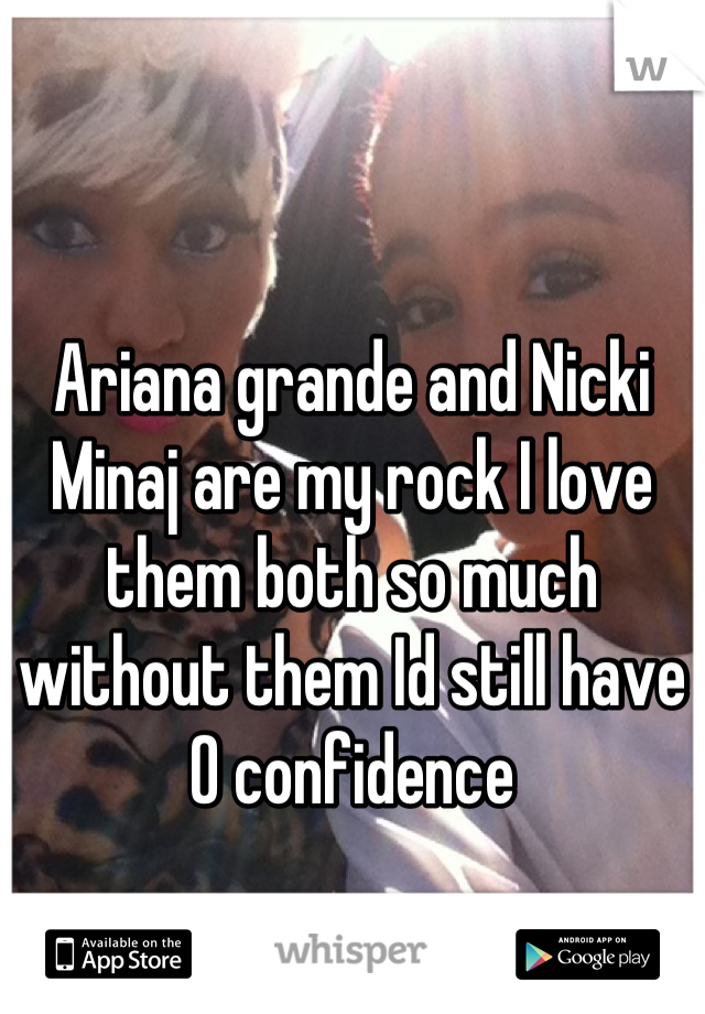 Ariana grande and Nicki Minaj are my rock I love them both so much without them Id still have 0 confidence
