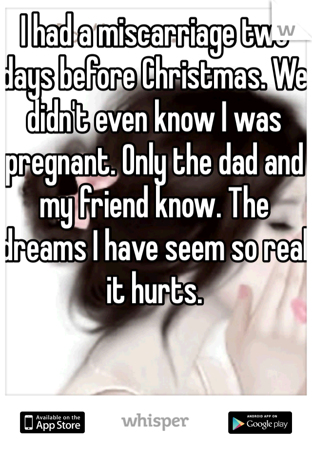 I had a miscarriage two days before Christmas. We didn't even know I was pregnant. Only the dad and my friend know. The dreams I have seem so real it hurts.