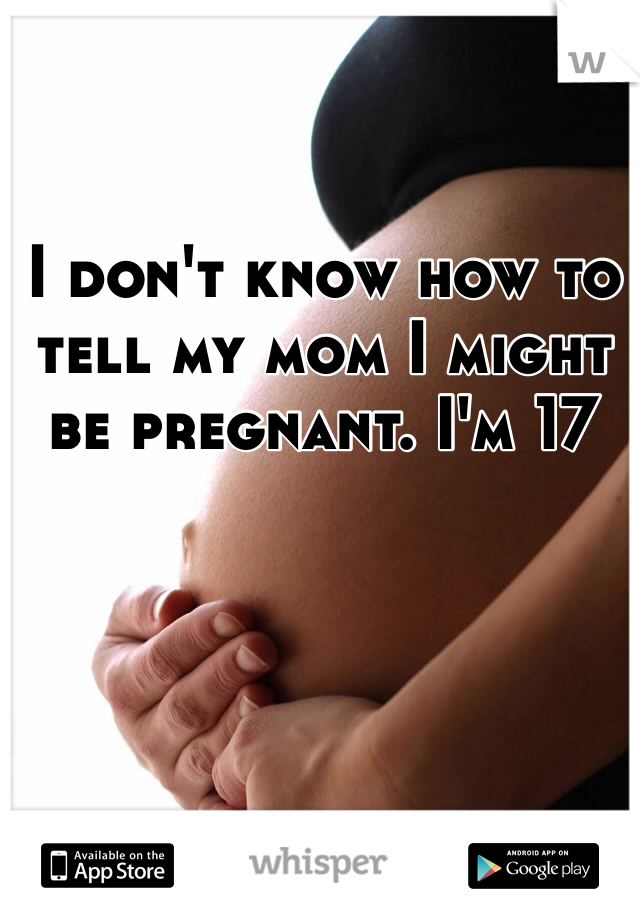I don't know how to tell my mom I might be pregnant. I'm 17