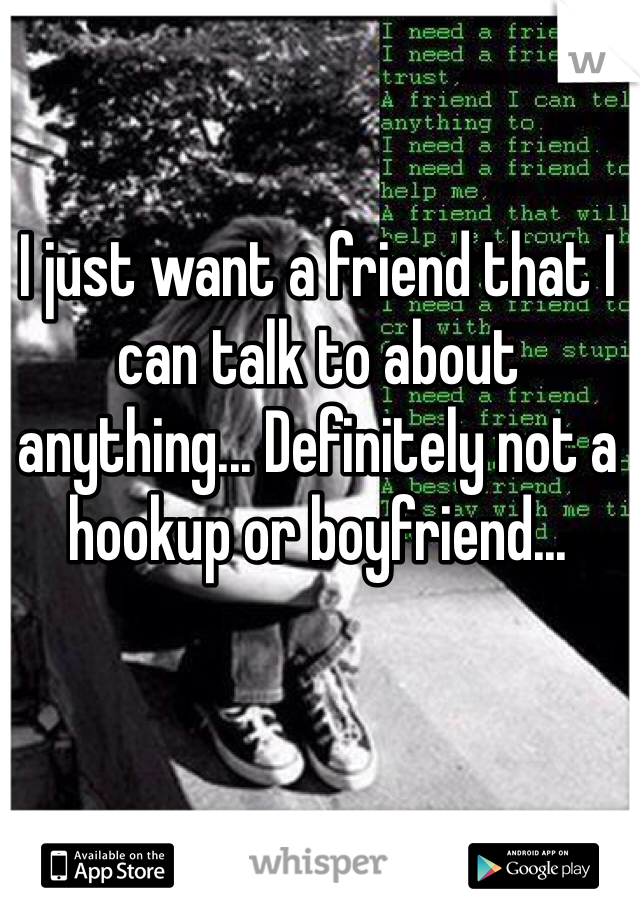 I just want a friend that I can talk to about anything... Definitely not a hookup or boyfriend... 