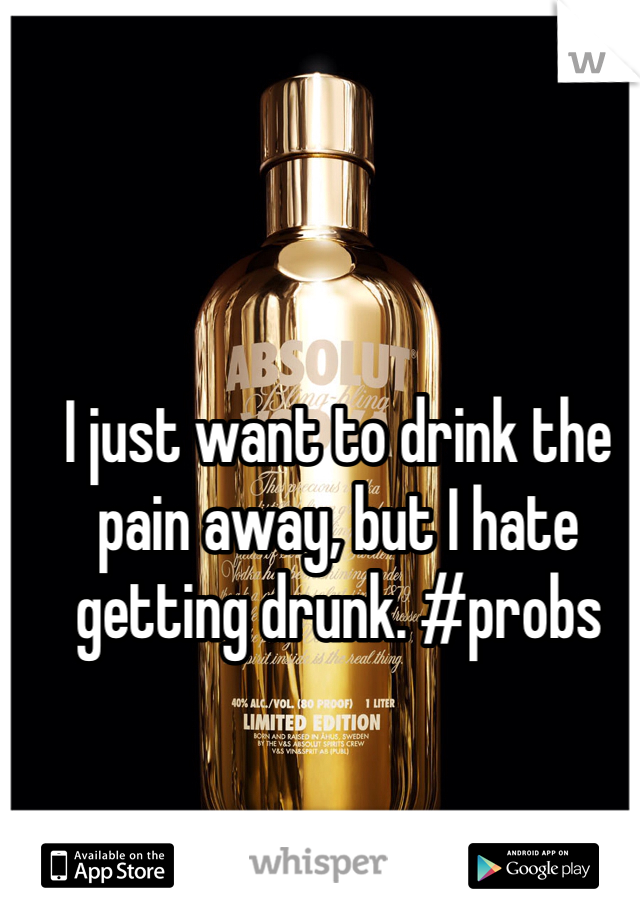 I just want to drink the pain away, but I hate getting drunk. #probs 