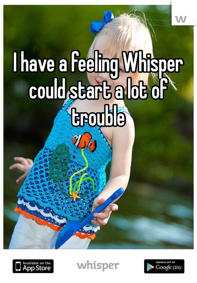 I have a feeling Whisper could start a lot of trouble