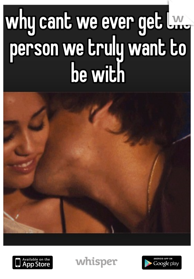 why cant we ever get the person we truly want to be with 