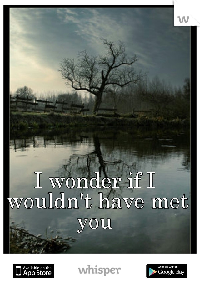 I wonder if I wouldn't have met you 