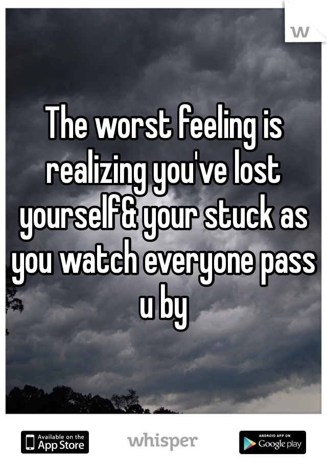The worst feeling is realizing you've lost yourself& your stuck as you watch everyone pass u by 