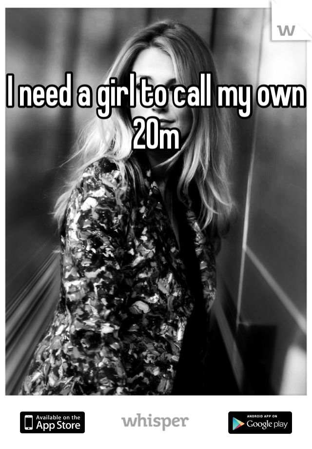 I need a girl to call my own
20m