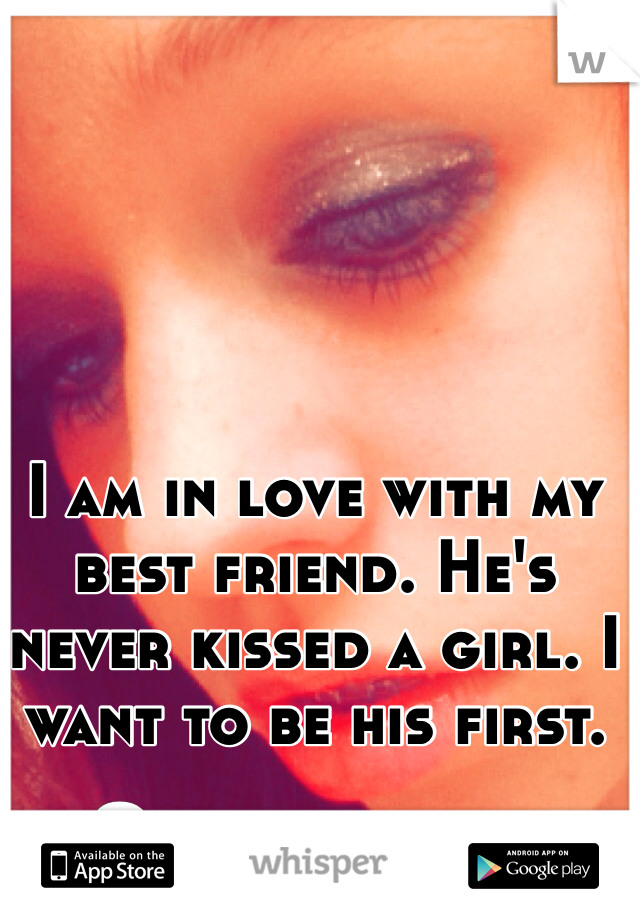 I am in love with my best friend. He's never kissed a girl. I want to be his first.