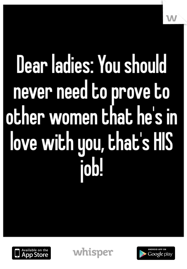 Dear ladies: You should never need to prove to other women that he's in love with you, that's HIS job! 
