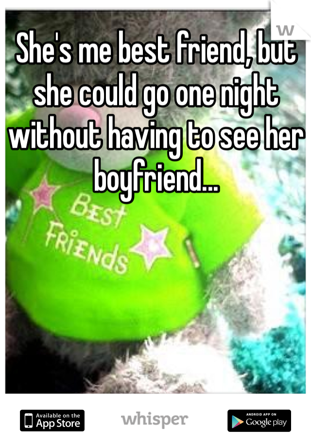 She's me best friend, but she could go one night without having to see her boyfriend...