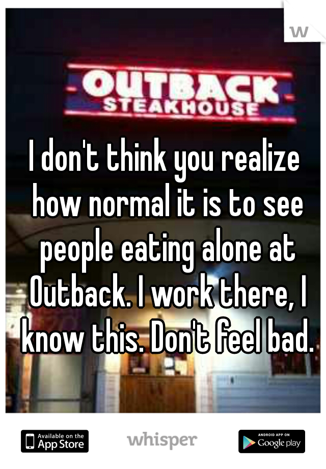 I don't think you realize how normal it is to see people eating alone at Outback. I work there, I know this. Don't feel bad.