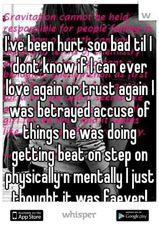 I've been hurt soo bad til I dont know if I can ever love again or trust again I was betrayed accuse of things he was doing getting beat on step on physically n mentally I just thought it was faever!