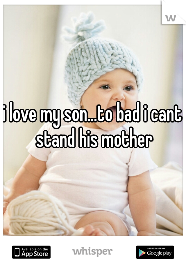 i love my son...to bad i cant stand his mother