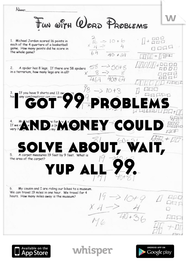 I got 99 problems and money could solve about, wait, yup all 99.