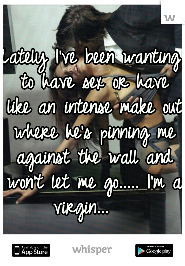 Lately I've been wanting to have sex or have like an intense make out where he's pinning me against the wall and won't let me go..... I'm a virgin...   