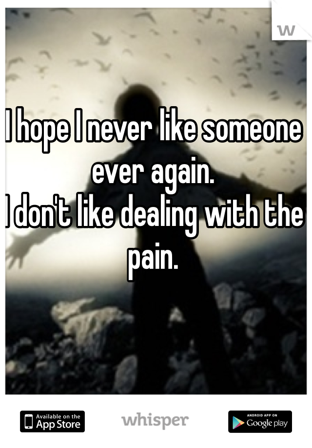 I hope I never like someone ever again. 
I don't like dealing with the pain. 