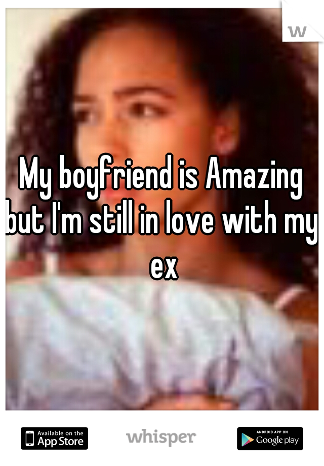 My boyfriend is Amazing
but I'm still in love with my ex