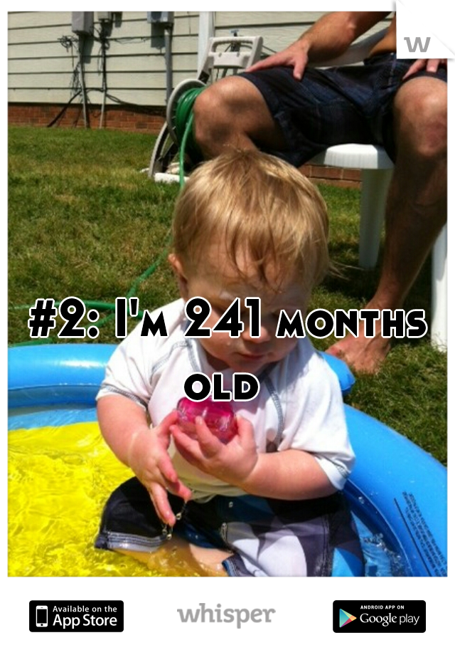 #2: I'm 241 months old  
