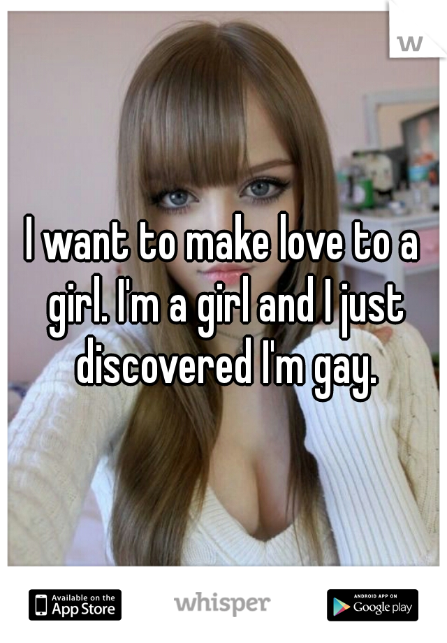 I want to make love to a girl. I'm a girl and I just discovered I'm gay.
