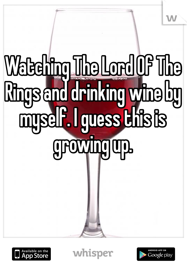 Watching The Lord Of The Rings and drinking wine by myself. I guess this is growing up.