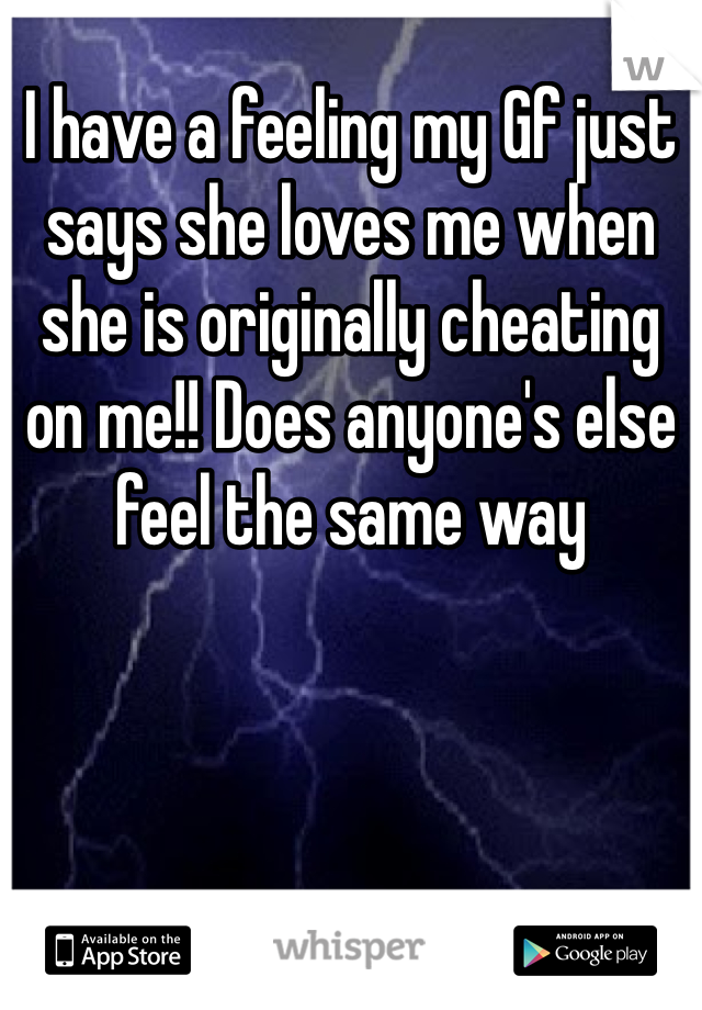I have a feeling my Gf just says she loves me when she is originally cheating on me!! Does anyone's else feel the same way 