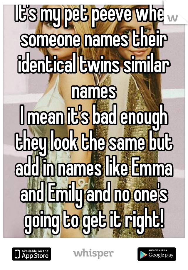 It's my pet peeve when someone names their identical twins similar names
I mean it's bad enough they look the same but add in names like Emma and Emily and no one's going to get it right!