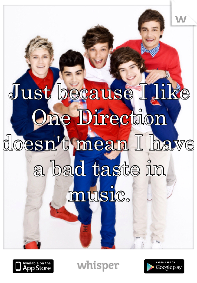 Just because I like One Direction doesn't mean I have a bad taste in music. 