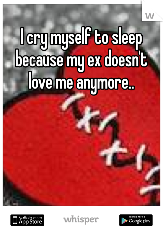 I cry myself to sleep because my ex doesn't love me anymore..