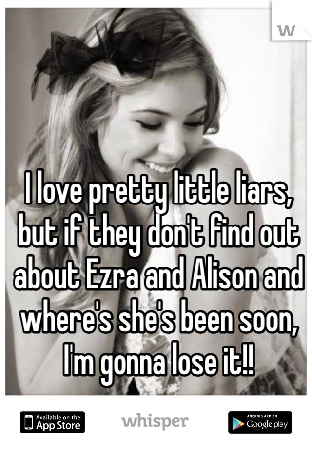I love pretty little liars, but if they don't find out about Ezra and Alison and where's she's been soon, I'm gonna lose it!! 
