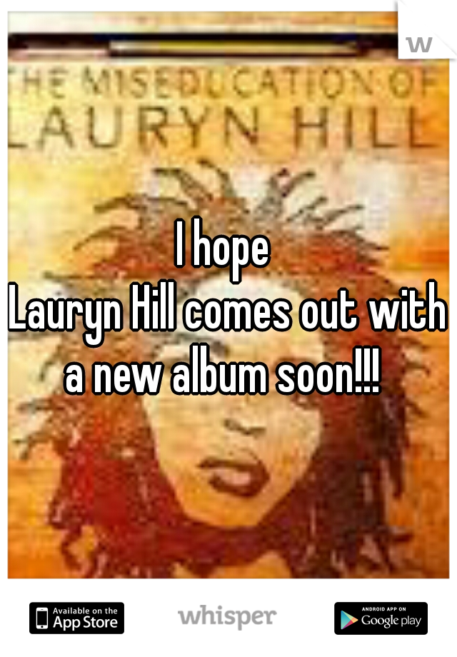 I hope 
Lauryn Hill comes out with a new album soon!!!  