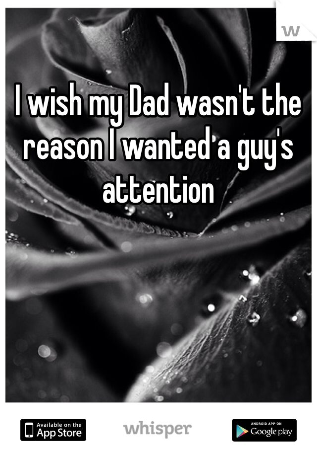 I wish my Dad wasn't the reason I wanted a guy's attention 