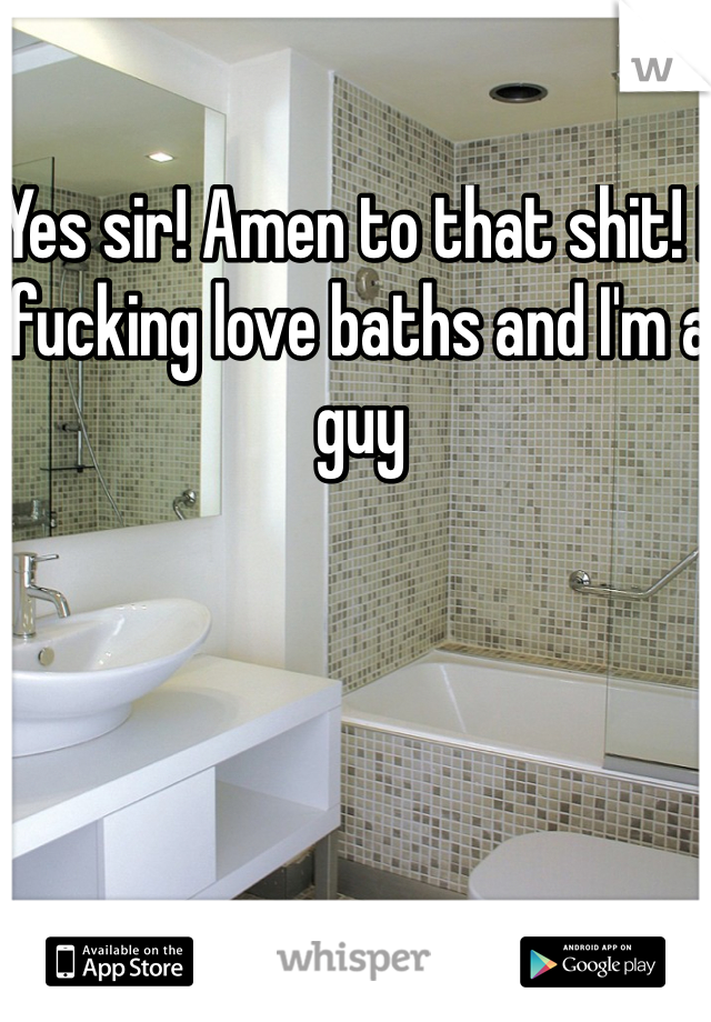 Yes sir! Amen to that shit! I fucking love baths and I'm a guy