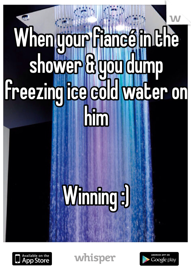 When your fiancé in the shower & you dump freezing ice cold water on him


Winning :)