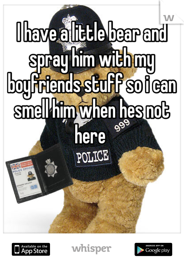 I have a little bear and spray him with my boyfriends stuff so i can smell him when hes not here 