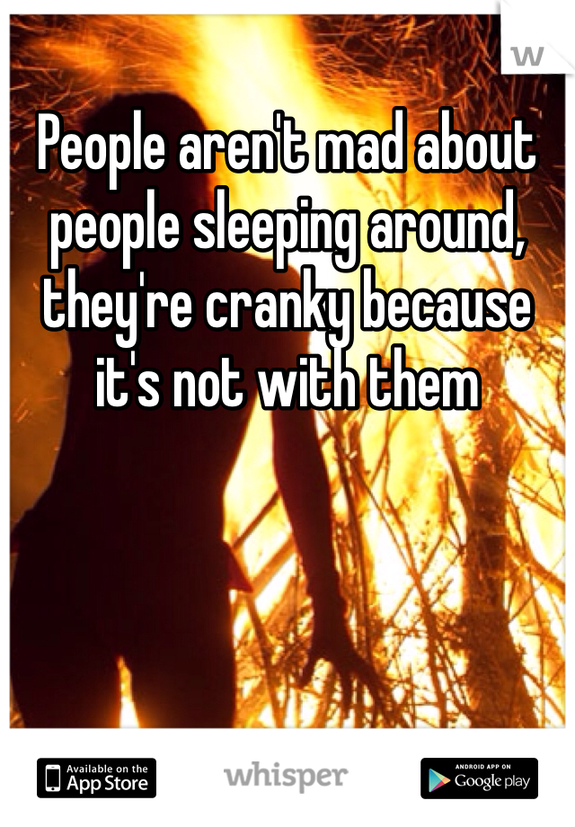 People aren't mad about people sleeping around, they're cranky because it's not with them