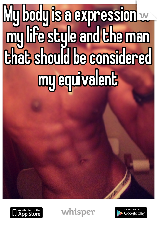 My body is a expression of my life style and the man that should be considered my equivalent 