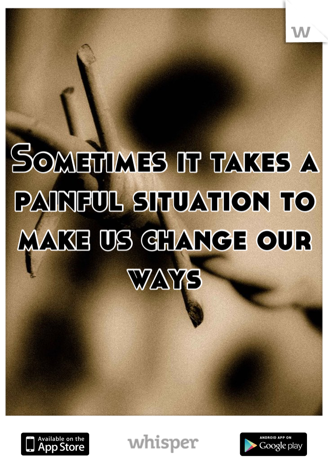 Sometimes it takes a painful situation to make us change our ways