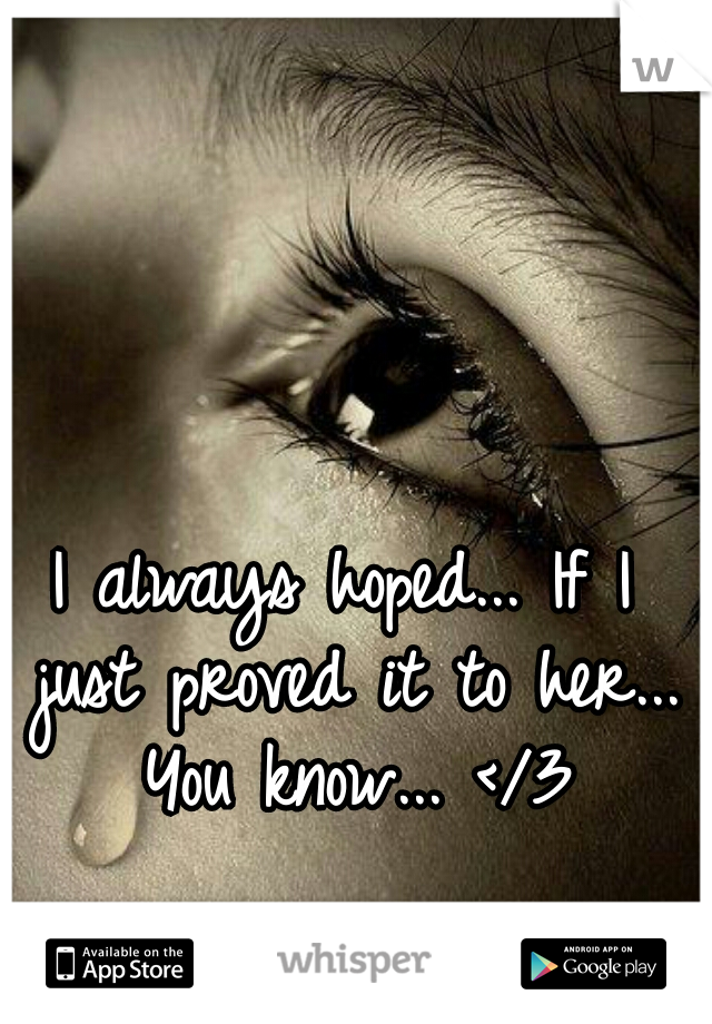 I always hoped... If I just proved it to her... You know... </3