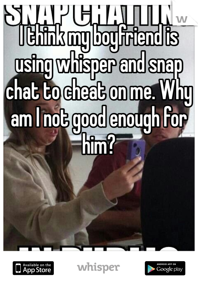 I think my boyfriend is using whisper and snap chat to cheat on me. Why am I not good enough for him?