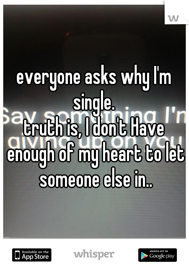 everyone asks why I'm single. 
truth is, I don't Have enough of my heart to let someone else in..