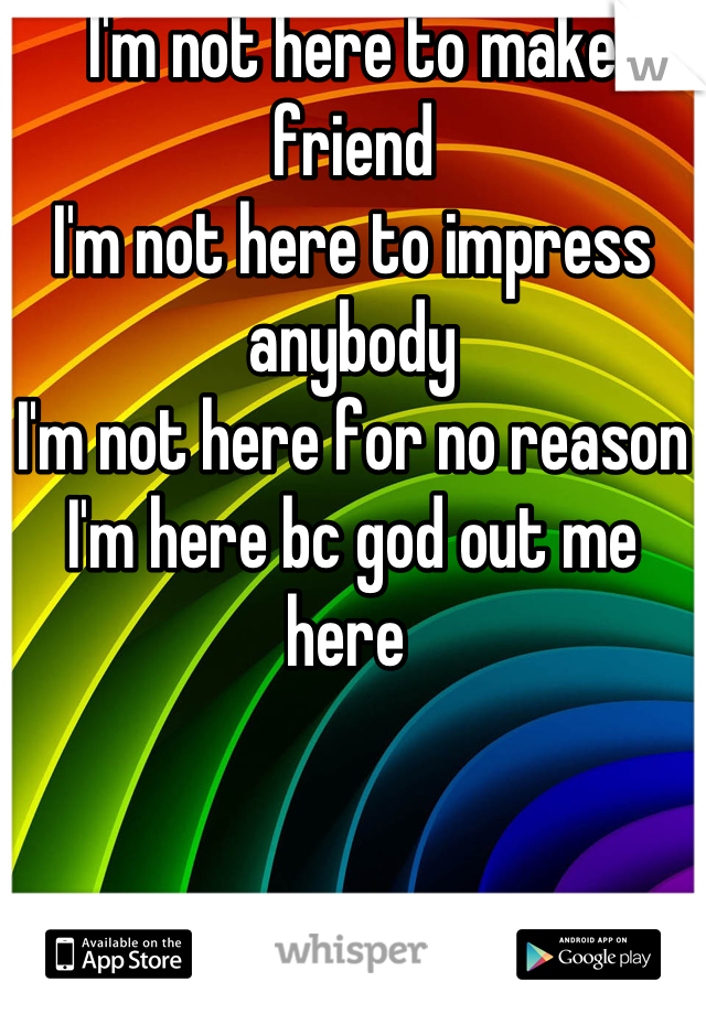 I'm not here to make friend 
I'm not here to impress anybody 
I'm not here for no reason 
I'm here bc god out me here 