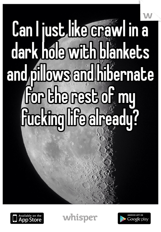 Can I just like crawl in a dark hole with blankets and pillows and hibernate for the rest of my fucking life already? 