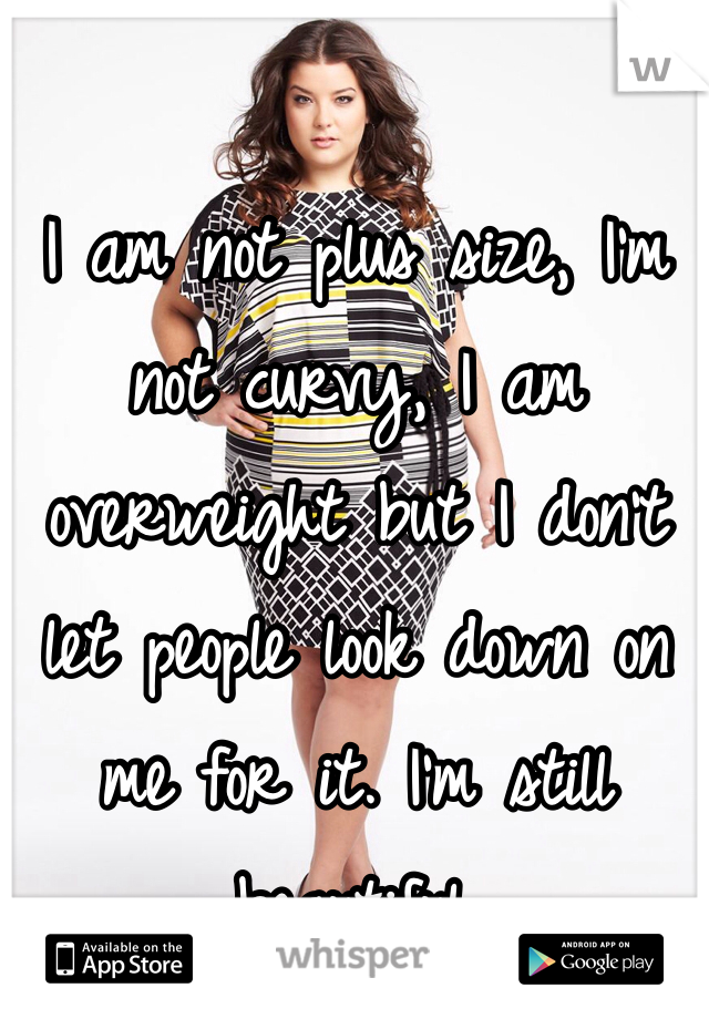 I am not plus size, I'm not curvy, I am overweight but I don't let people look down on me for it. I'm still beautiful. 