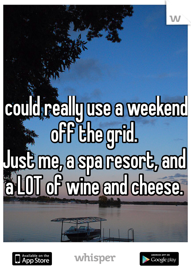 I could really use a weekend off the grid. 
Just me, a spa resort, and a LOT of wine and cheese. 