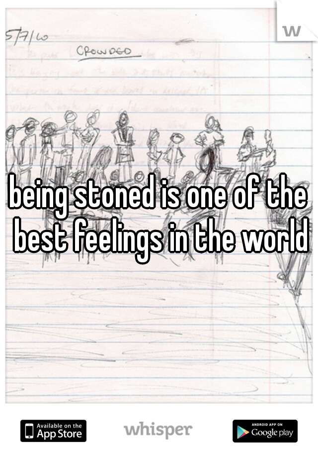 being stoned is one of the best feelings in the world