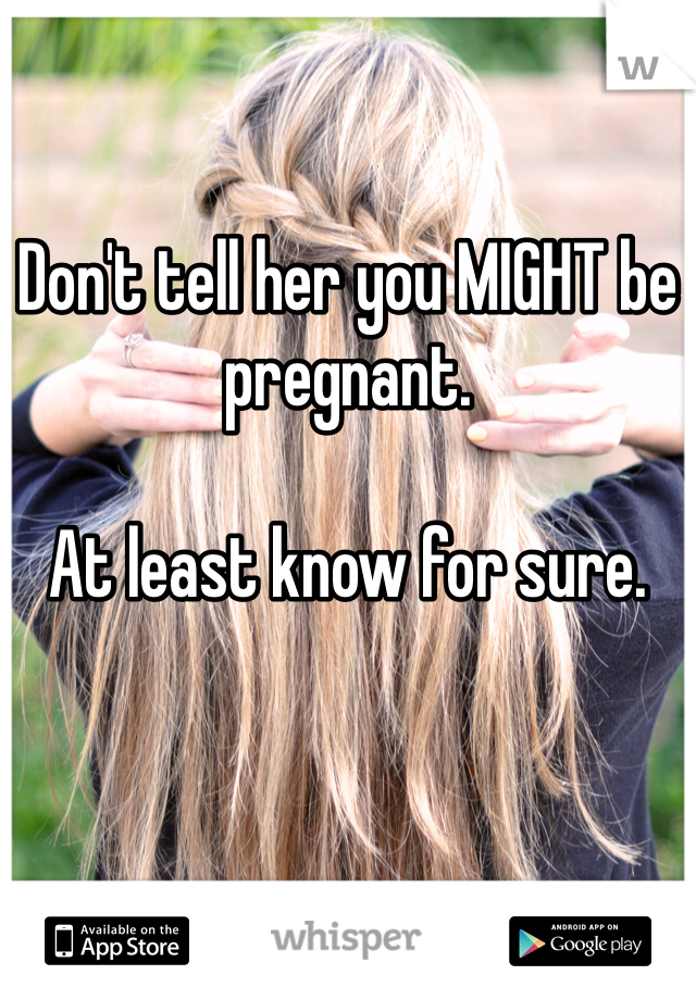 Don't tell her you MIGHT be pregnant. 

At least know for sure. 