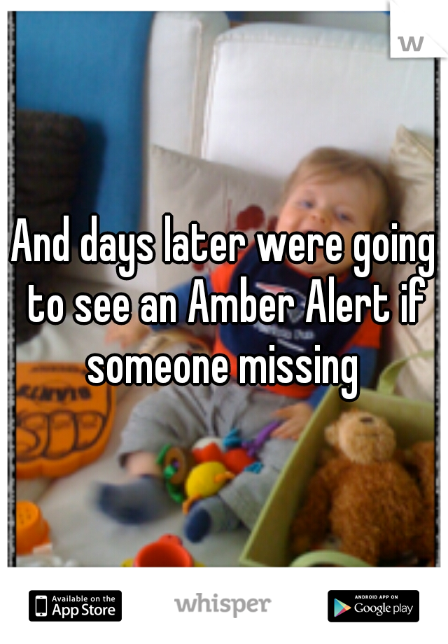 And days later were going to see an Amber Alert if someone missing 